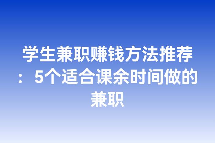 学生兼职赚钱方法推荐：5个适合课余时间做的兼职