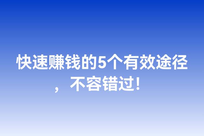 快速赚钱的5个有效途径，不容错过！