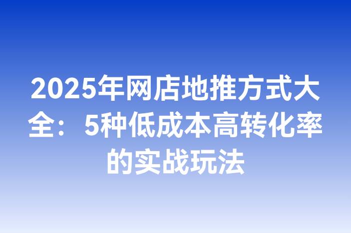 2025年网店地推方式大全：5种低成本高转化率的实战玩法
