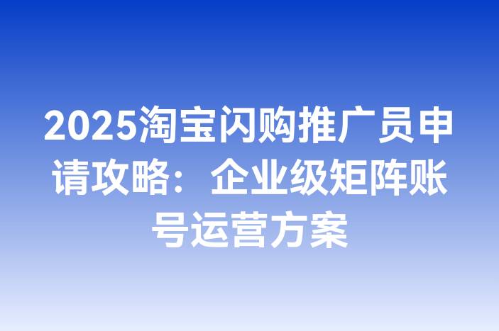 2025淘宝闪购推广员申请攻略：企业级矩阵账号运营方案