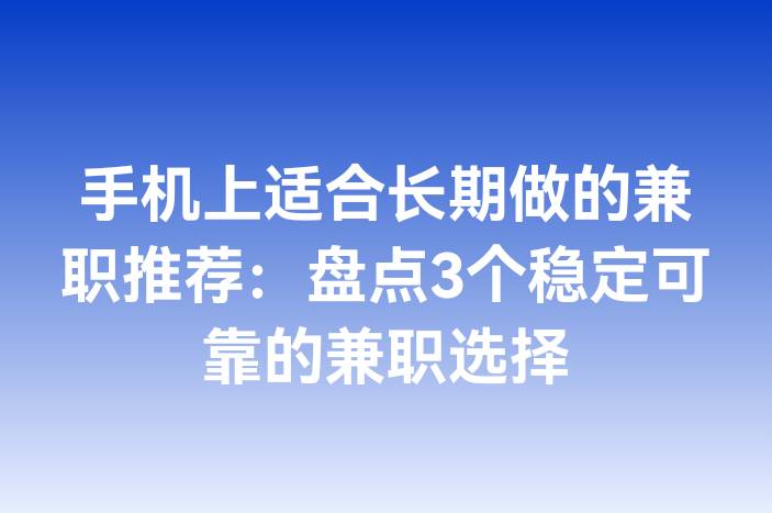 手机上适合长期做的兼职推荐：盘点3个稳定可靠的兼职选择
