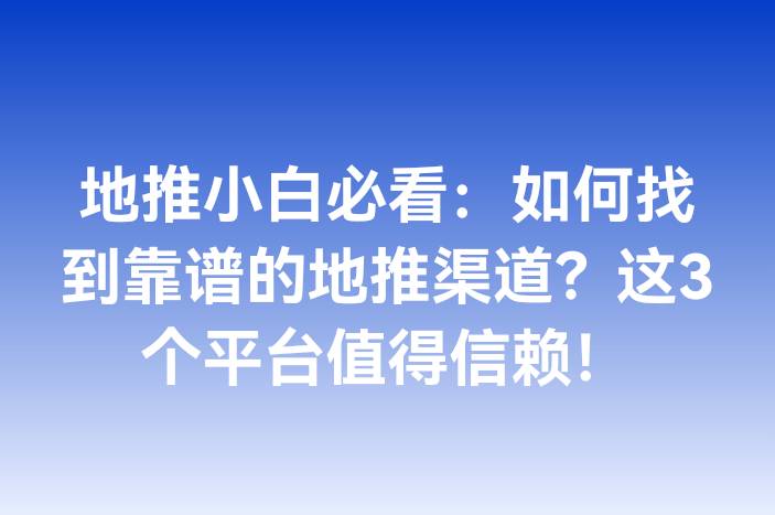 地推小白必看：如何找到靠谱的地推渠道？这3个平台值得信赖！