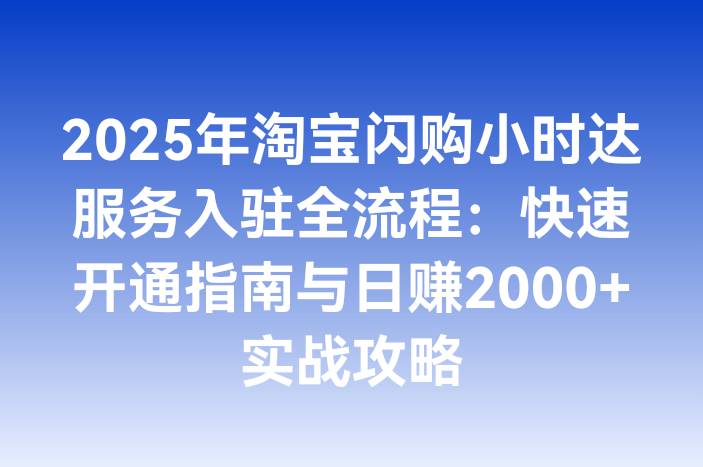 2025年淘宝闪购小时达服务入驻全流程：快速开通指南与日赚2000+实战攻略