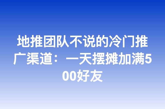地推团队不说的冷门推广渠道：一天摆摊加满500好友