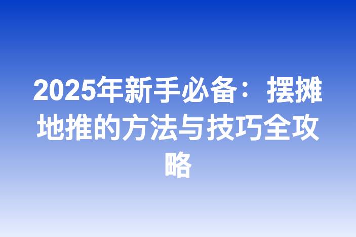 2025年新手必备：摆摊地推的方法与技巧全攻略