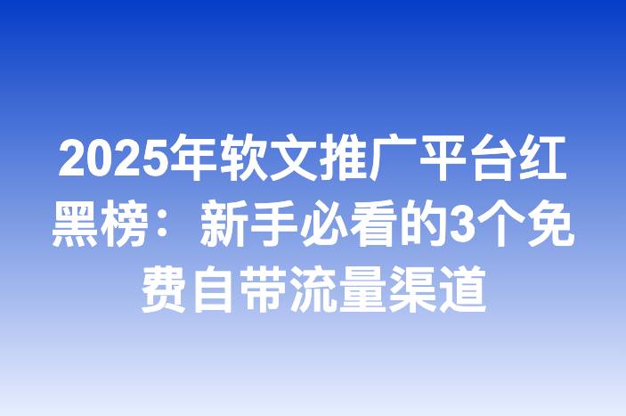 2025年软文推广平台红黑榜：新手必看的3个免费自带流量渠道