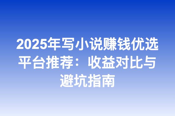 2025年写小说赚钱优选平台推荐：收益对比与避坑指南