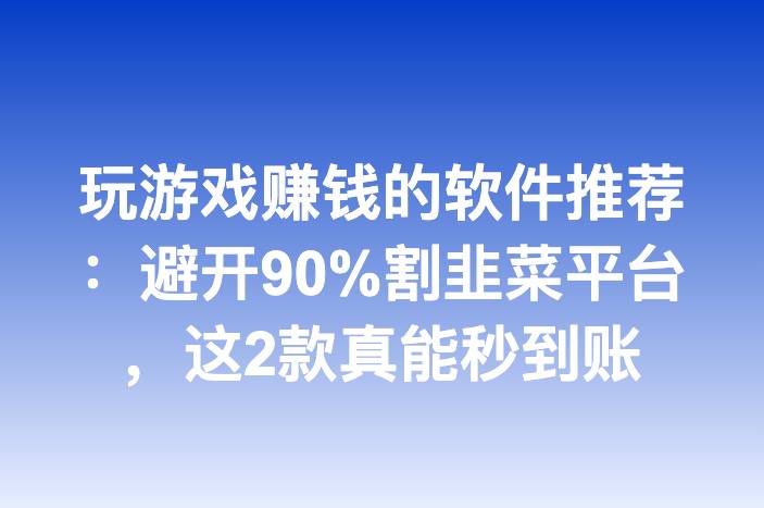 玩游戏赚钱的软件推荐：避开90%割韭菜平台，这2款真能秒到账