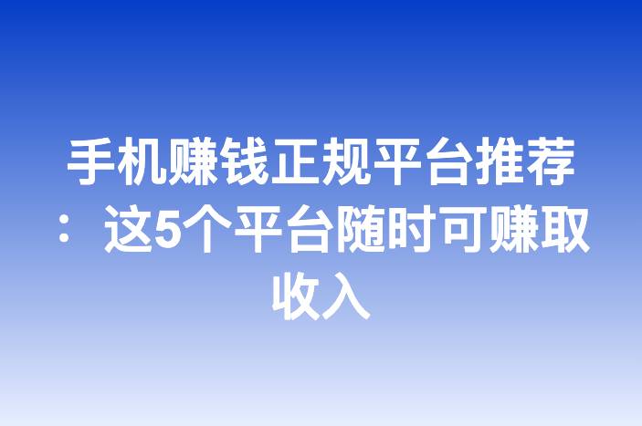 手机赚钱正规平台推荐：这5个平台随时可赚取收入