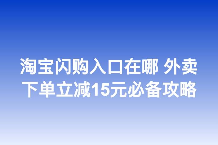 淘宝闪购入口在哪 外卖下单立减15元必备攻略