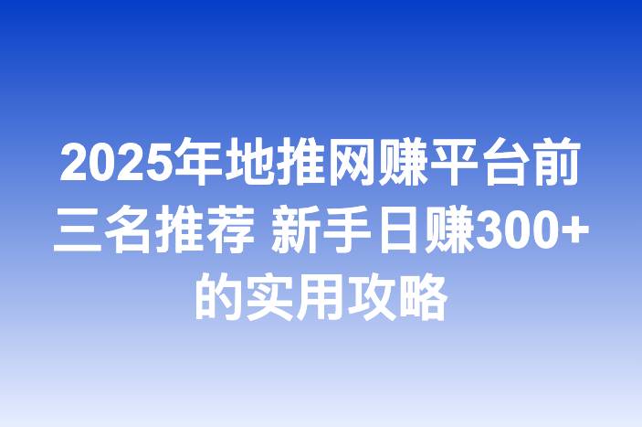 2025年地推网赚平台前三名推荐 新手日赚300+的实用攻略