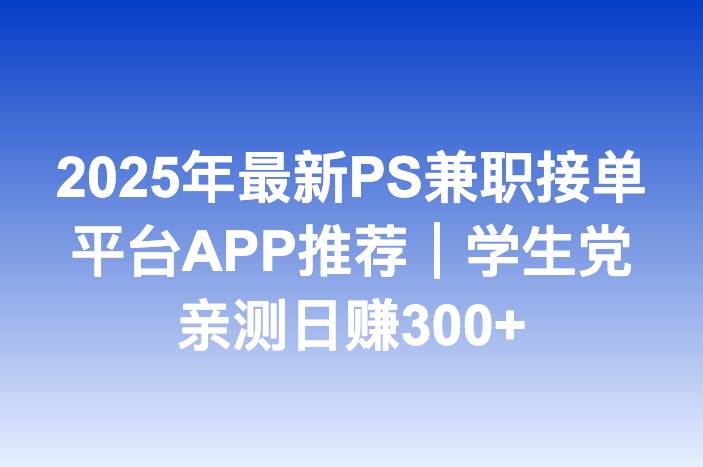 2025年最新PS兼职接单平台APP推荐｜学生党亲测日赚300+