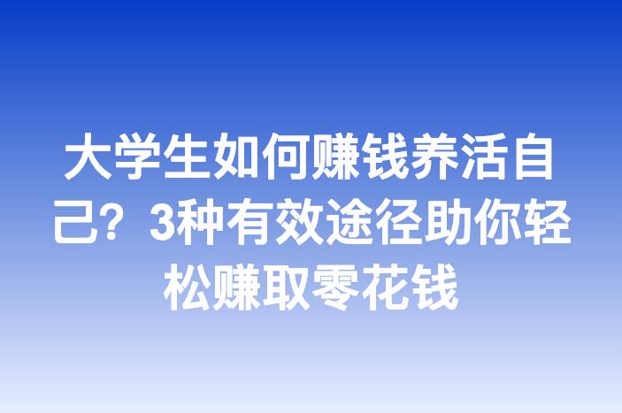 大学生如何赚钱养活自己？3种有效途径助你轻松赚取零花钱