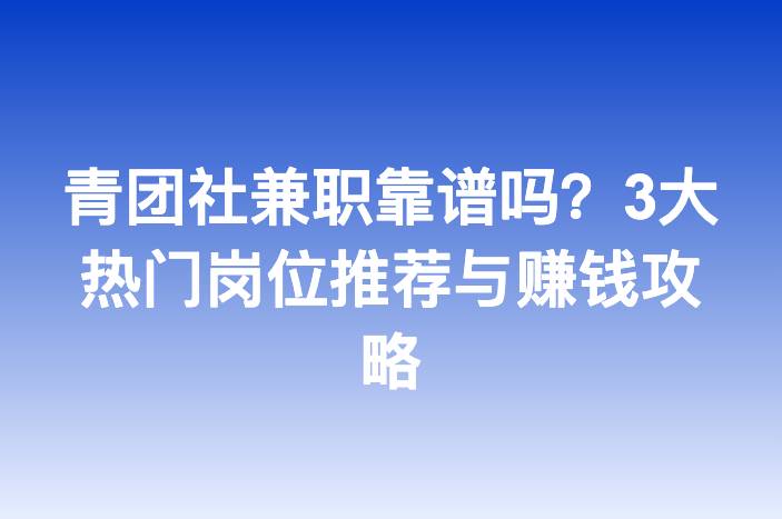 青团社兼职靠谱吗？3大热门岗位推荐与赚钱攻略