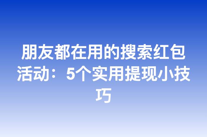 朋友都在用的搜索红包活动：5个实用提现小技巧