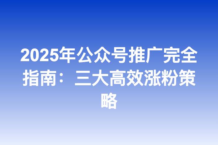 2025年公众号推广完全指南：三大高效涨粉策略-企谈