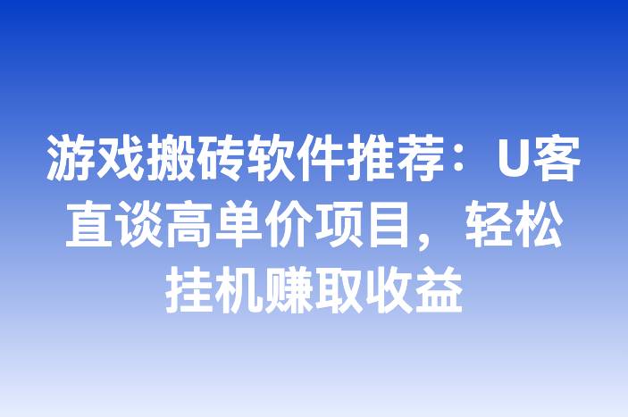 游戏搬砖软件推荐：U客直谈高单价项目，轻松挂机赚取收益