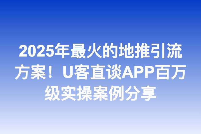 2025年最火的地推引流方案！U客直谈APP百万级实操案例分享-企谈