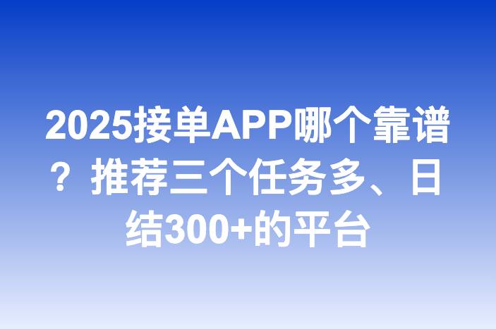 2025接单APP哪个靠谱？推荐三个任务多、日结300+的平台