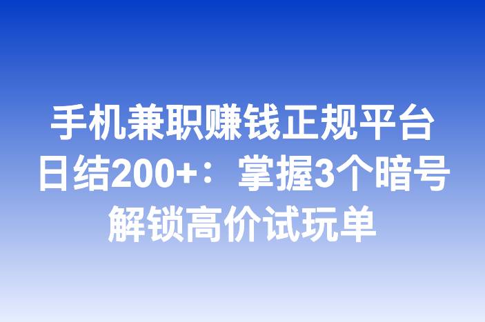 手机兼职赚钱正规平台日结200+：掌握3个暗号解锁高价试玩单