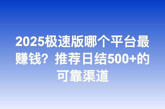 2025极速版哪个平台最赚钱？推荐日结500+的可靠渠道-企谈