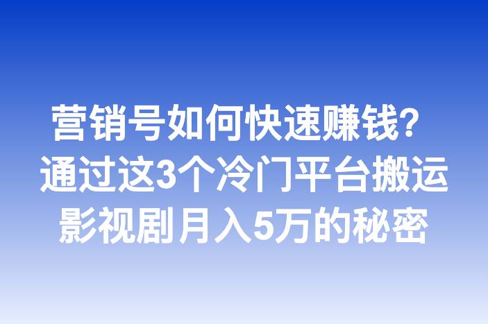 营销号如何快速赚钱？通过这3个冷门平台搬运影视剧月入5万的秘密