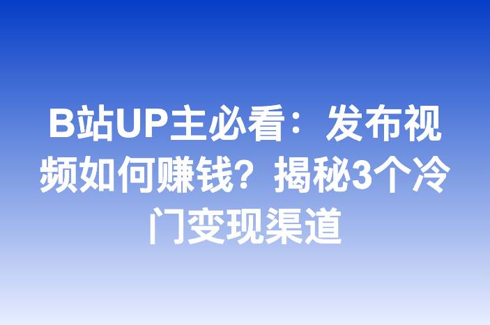 B站UP主必看：发布视频如何赚钱？揭秘3个冷门变现渠道