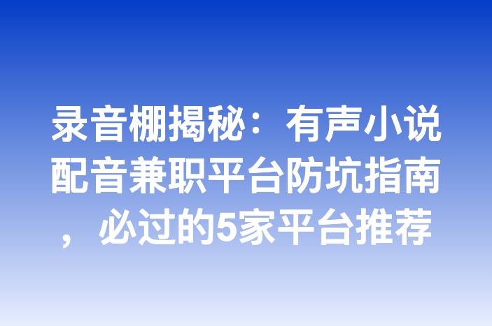 录音棚揭秘：有声小说配音兼职平台防坑指南，必过的5家平台推荐