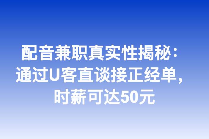 配音兼职真实性揭秘：通过U客直谈接正经单，时薪可达50元-企谈