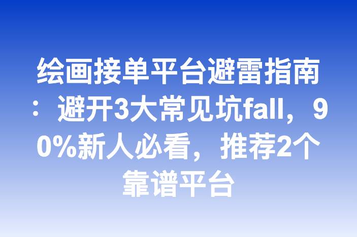 绘画接单平台避雷指南：避开3大常见坑fall，90%新人必看，推荐2个靠谱平台-企谈