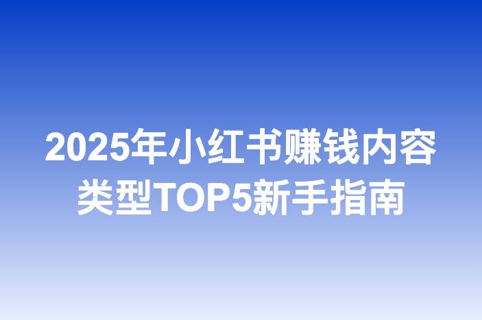 2025年小红书赚钱内容类型TOP5新手指南-企谈