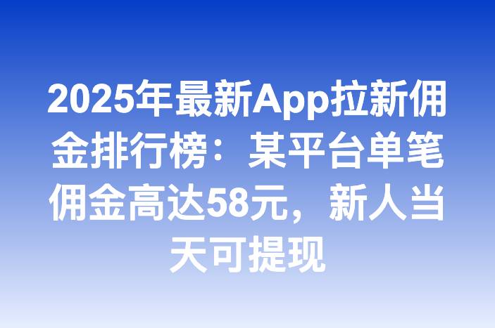 2025年最新App拉新佣金排行榜：某平台单笔佣金高达58元，新人当天可提现-企谈