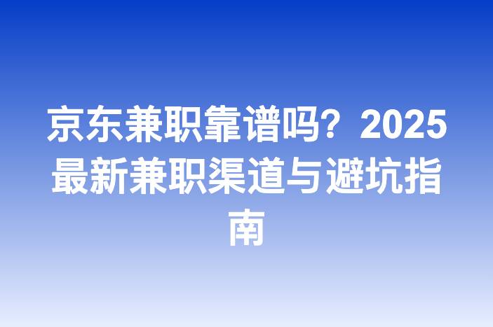 京东兼职靠谱吗？2025最新兼职渠道与避坑指南-企谈