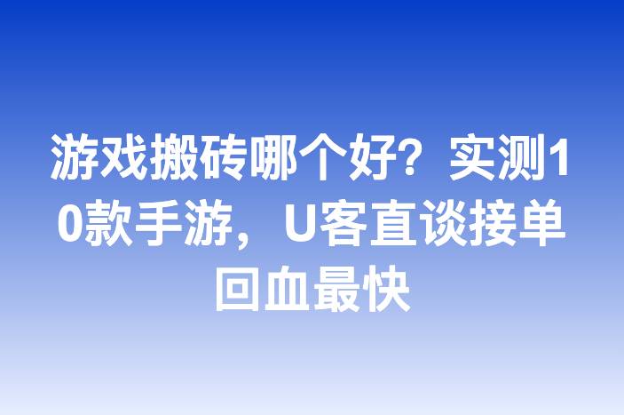 游戏搬砖哪个好？实测10款手游，U客直谈接单回血最快-企谈