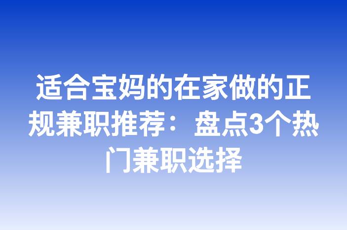 适合宝妈的在家做的正规兼职推荐：盘点3个热门兼职选择-企谈