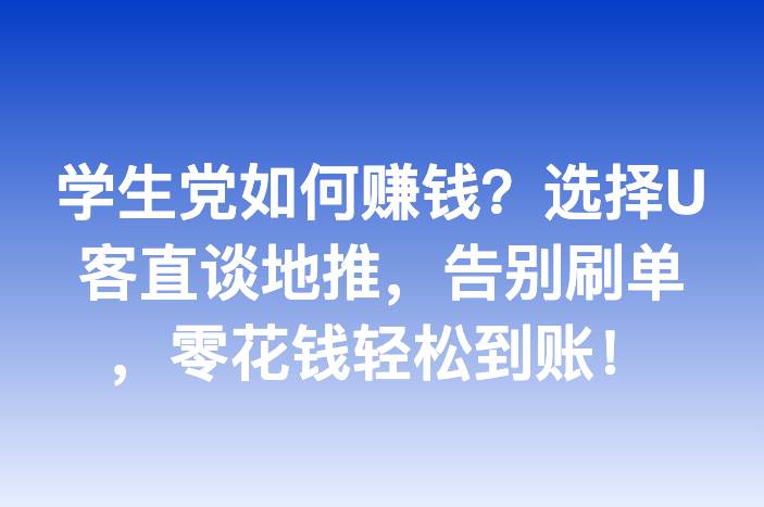 学生党如何赚钱？选择U客直谈地推，告别刷单，零花钱轻松到账！-企谈