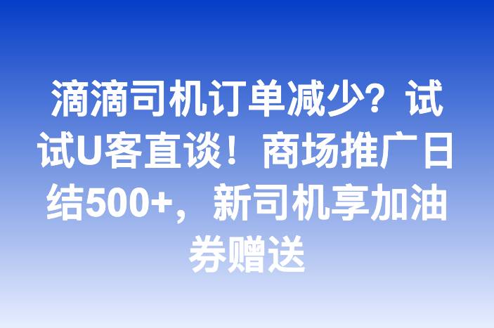 滴滴司机订单减少？试试U客直谈！商场推广日结500+，新司机享加油券赠送-企谈