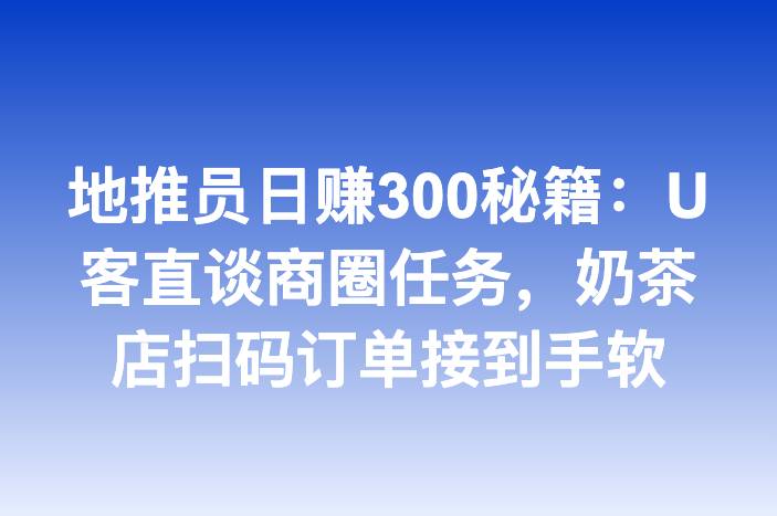 地推员日赚300秘籍：U客直谈商圈任务，奶茶店扫码订单接到手软