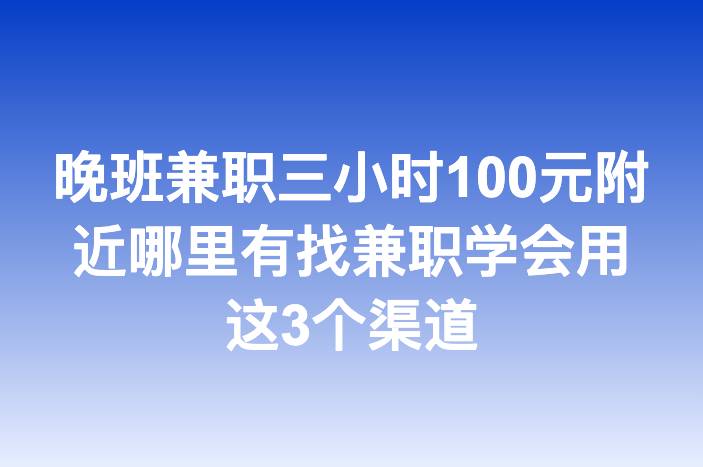 晚班兼职三小时100元附近哪里有找兼职学会用这3个渠道