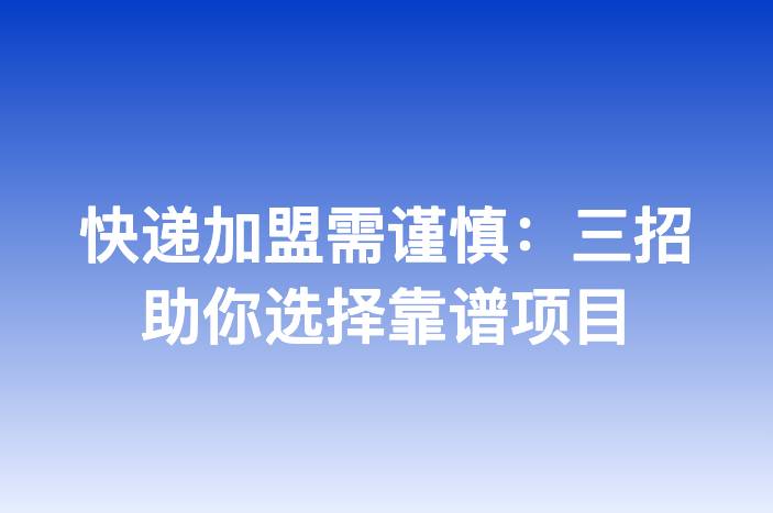 快递加盟需谨慎：三招助你选择靠谱项目