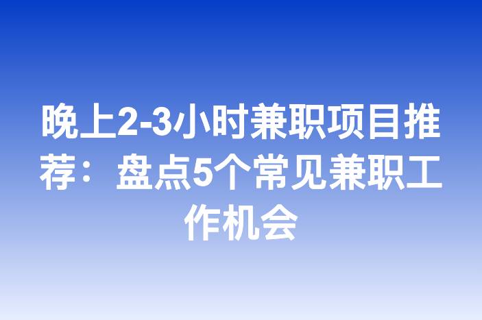 晚上2-3小时兼职项目推荐：盘点5个常见兼职工作机会