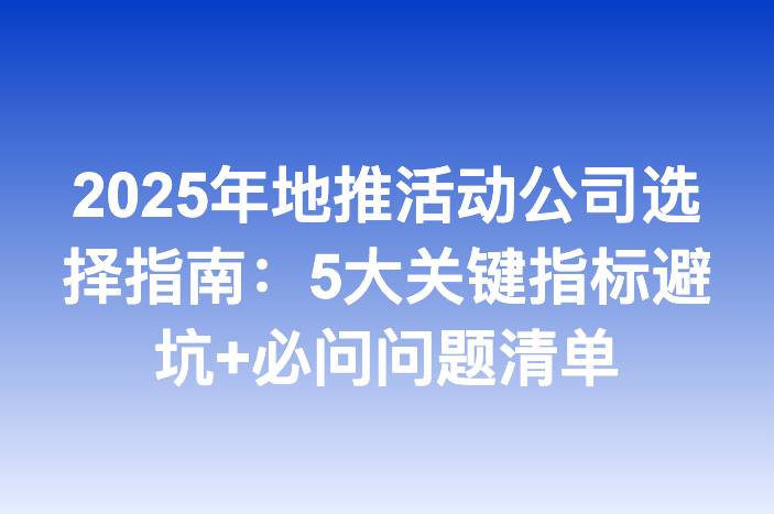 2025年地推活动公司选择指南：5大关键指标避坑+必问问题清单