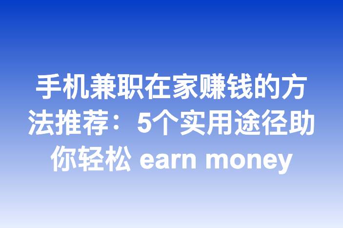 手机兼职在家赚钱的方法推荐：5个实用途径助你轻松 earn money