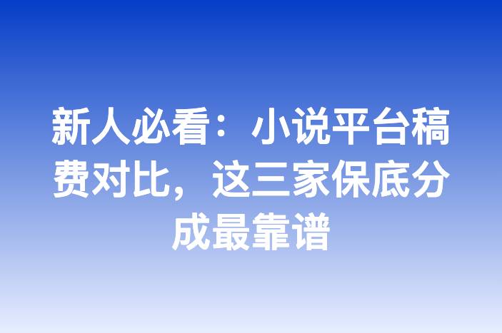 新人必看：小说平台稿费对比，这三家保底分成最靠谱