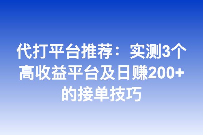 代打平台推荐：实测3个高收益平台及日赚200+的接单技巧