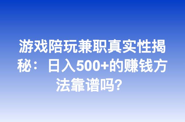 游戏陪玩兼职真实性揭秘：日入500+的赚钱方法靠谱吗？