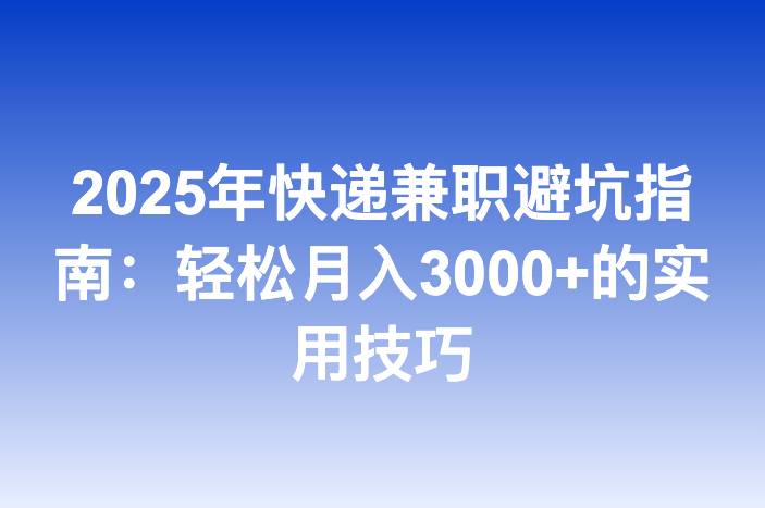 2025年快递兼职避坑指南：轻松月入3000+的实用技巧