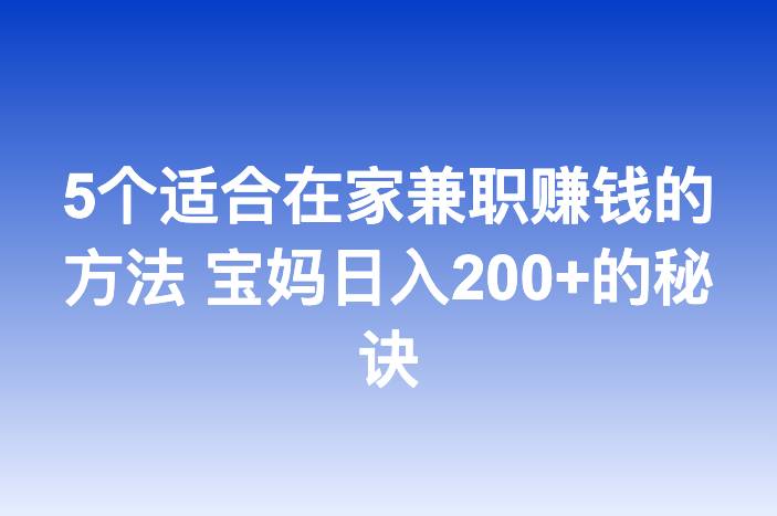 5个适合在家兼职赚钱的方法 宝妈日入200+的秘诀