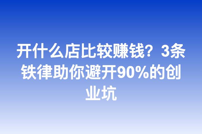 开什么店比较赚钱？3条铁律助你避开90%的创业坑