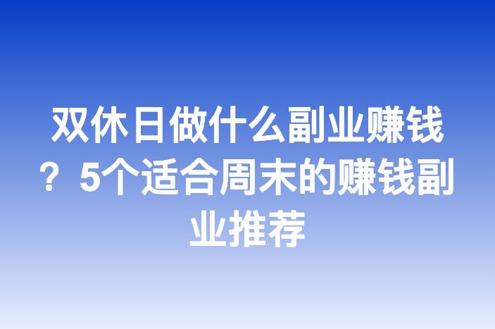 双休日做什么副业赚钱？5个适合周末的赚钱副业推荐